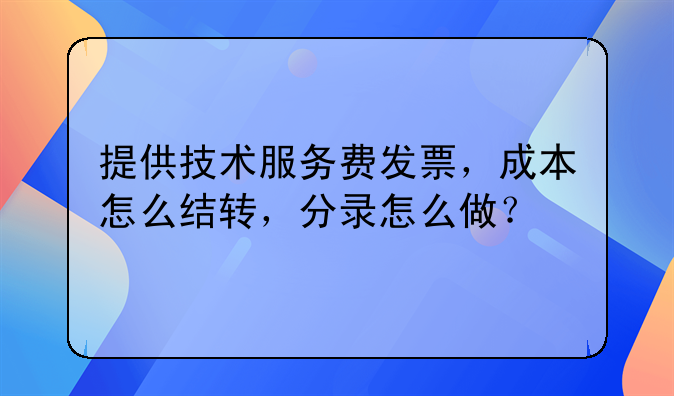提供技术服务费发票,成本怎么结转,分录怎么做?
