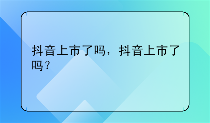 抖音上市了吗,抖音上市了吗?