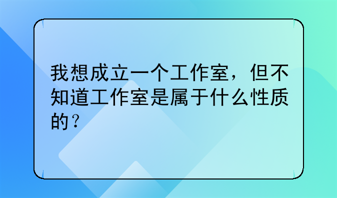我想成立一个工作室,但不知道工作室是属于什么性质的?