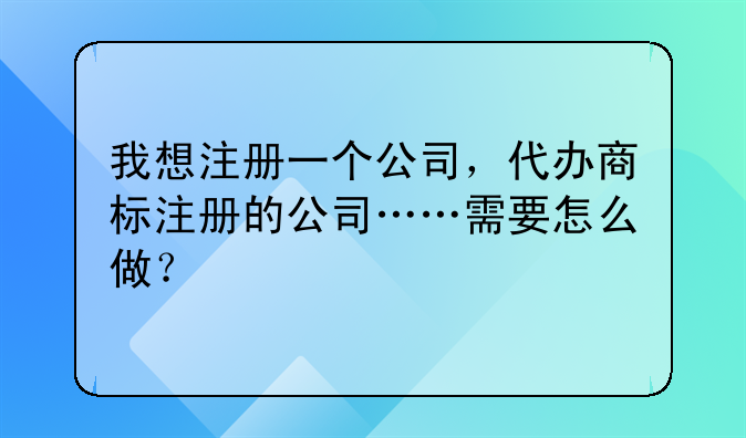 我想注册一个公司,代办商标注册的公司……需要怎么做?