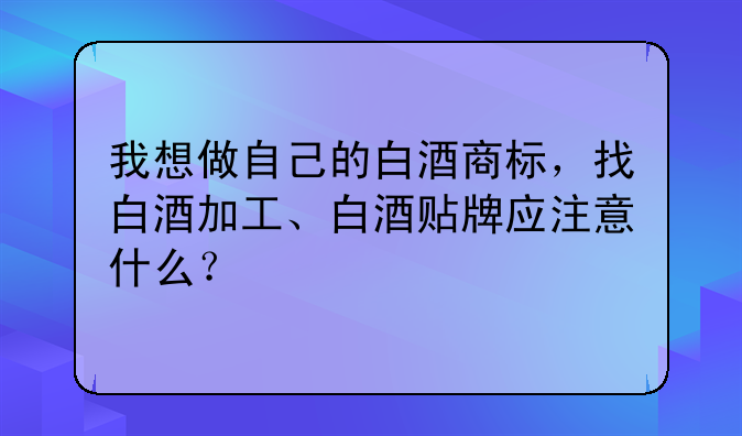 我想做自己的白酒商标,找白酒加工、白酒贴牌应注意什么?