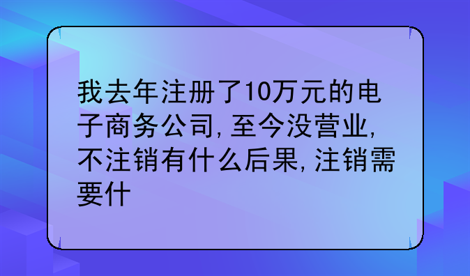 我去年注册了10万元的电子商务公司,至今没营业,不注销有什么后果,注销需要什