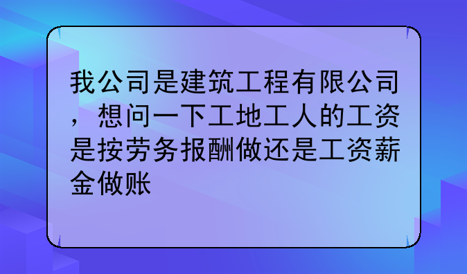 我公司是建筑工程有限公司,想问一下工地工人的工资是按劳务报酬做还是工资薪金做账
