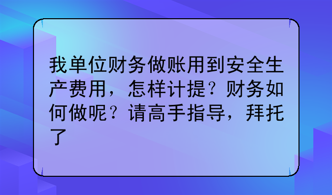 我单位财务做账用到安全生产费用,怎样计提?财务如何做呢?请高手指导,拜托了