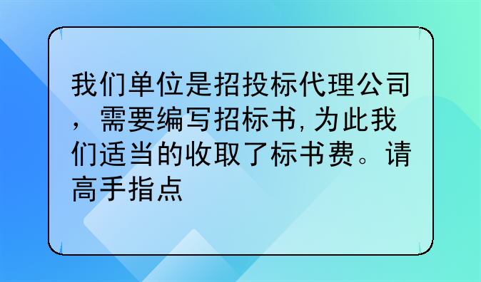 我们单位是招投标代理公司,需要编写招标书,为此我们适当的收取了标书费。请高手指点