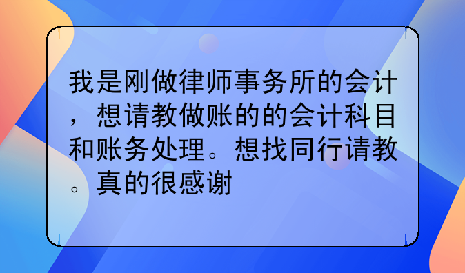 我是刚做律师事务所的会计,想请教做账的的会计科目和账务处理。想找同行请教。真的很感谢