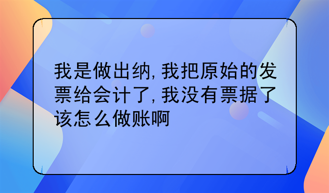 我是做出纳,我把原始的发票给会计了,我没有票据了该怎么做账啊