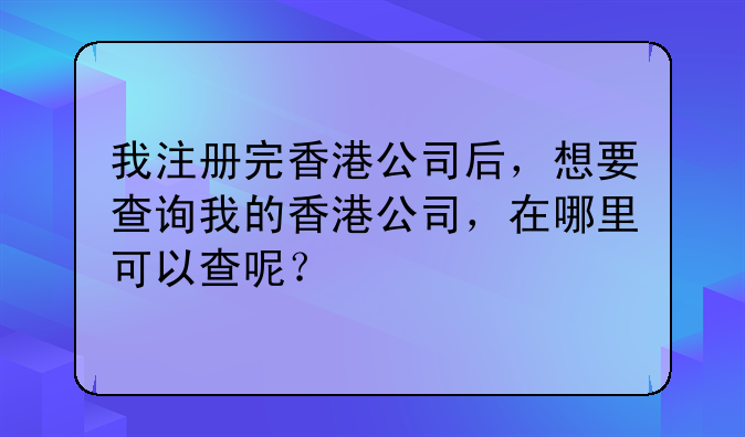 我注册完香港公司后,想要查询我的香港公司,在哪里可以查呢?