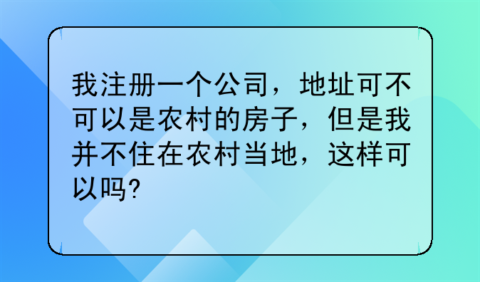 我注册一个公司,地址可不可以是农村的房子,但是我并不住在农村当地,这样可以吗?