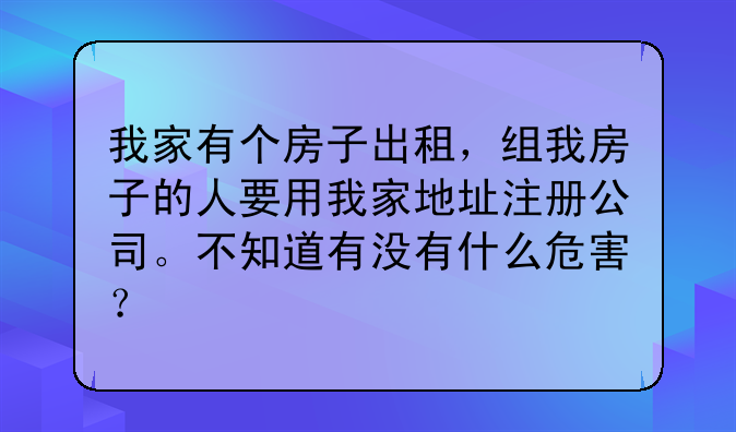 我家有个房子出租,组我房子的人要用我家地址注册公司。不知道有没