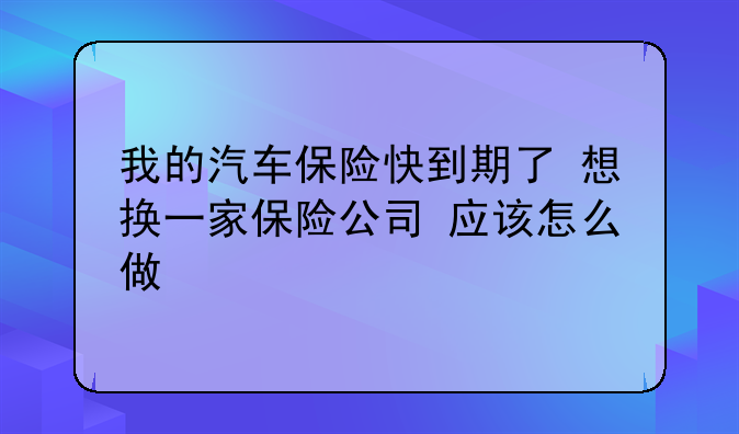我的汽车保险快到期了 想换一家保险公司 应该怎么做