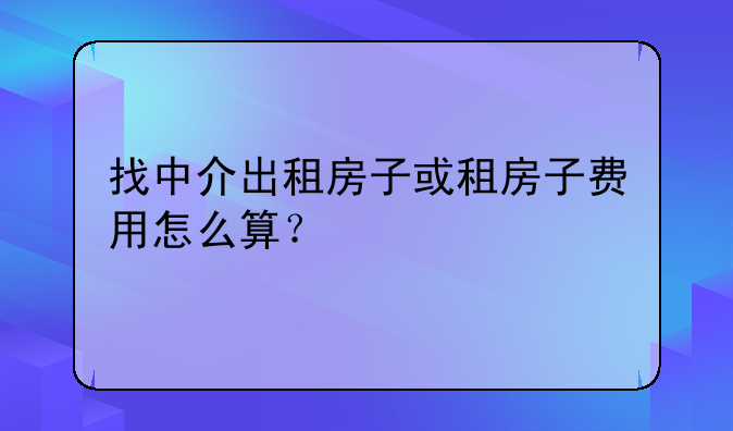 找中介出租房子或租房子费用怎么算?