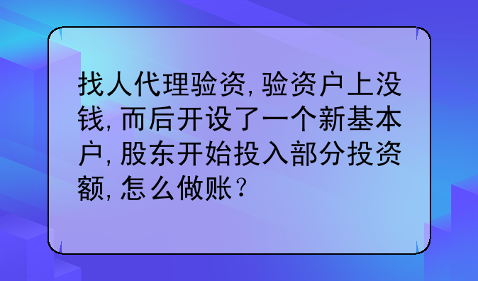找人代理验资,验资户上没钱,而后开设了一个新基本户,股东开始投入部