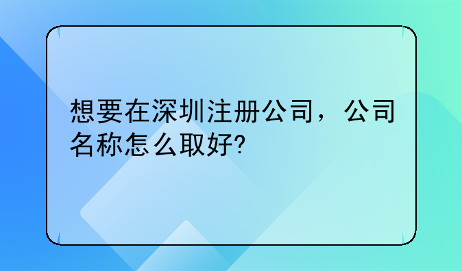 想要在深圳注册公司,公司名称怎么取好?