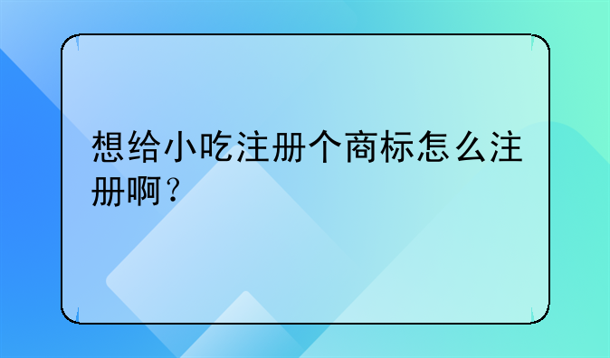 想给小吃注册个商标怎么注册啊？