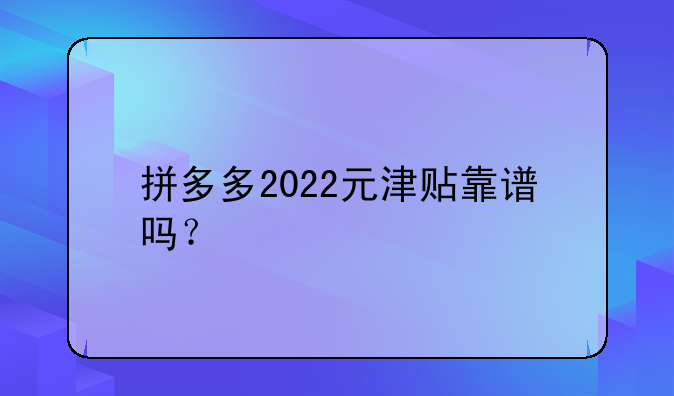 拼多多2022元津贴靠谱吗？