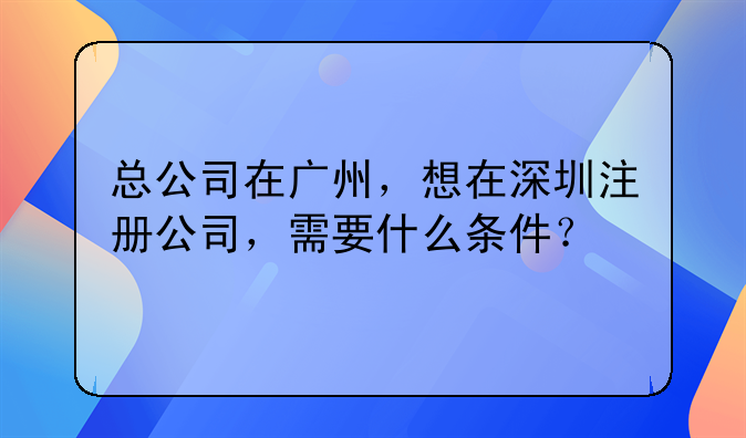 总公司在广州,想在深圳注册公司,需要什么条件?
