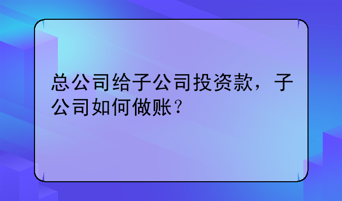 总公司给子公司投资款，子公司如何做账？