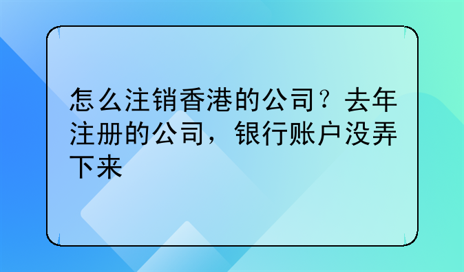 怎么注销香港的公司?去年注册的公司,银行账户没弄下来