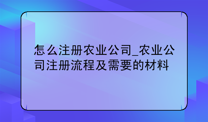 怎么注册农业公司_农业公司注册流程及需要的材料