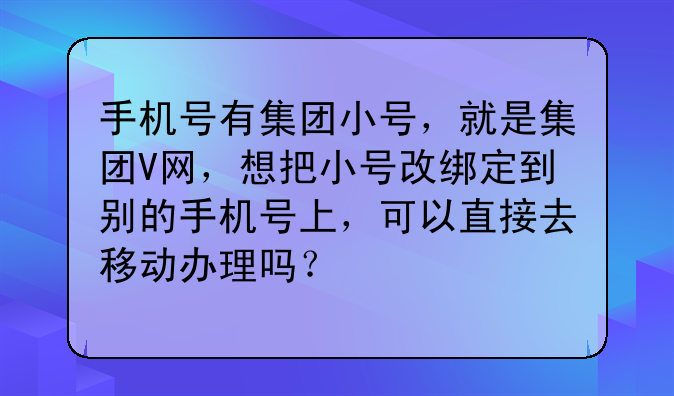 手机号有集团小号,就是集团V网,想把小号改绑定到别的手机号上,可以直接去移动办理吗?