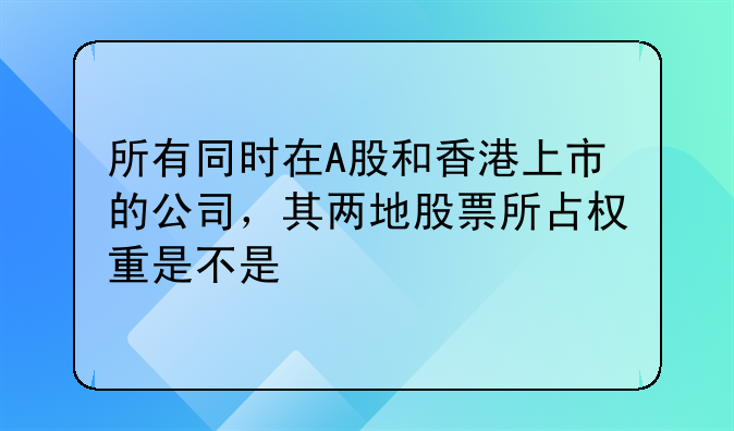 所有同时在A股和香港上市的公司，其两地股票所占权重是不是