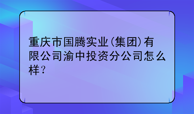 重庆市国腾实业(集团)有限公司渝中投资分公司怎么样?