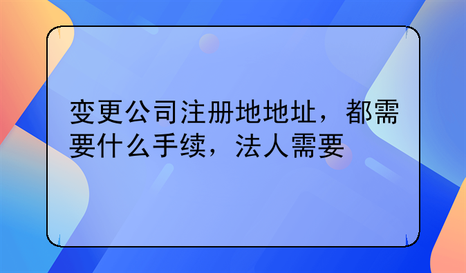 变更公司注册地地址,都需要什么手续,法人需要