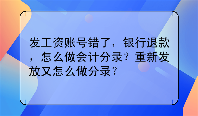 发工资账号错了,银行退款,怎么做会计分录?重新发放又怎么做分录?