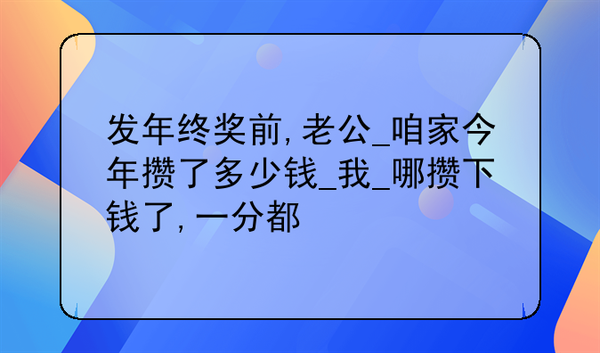 发年终奖前,老公_咱家今年攒了多少钱_我_哪攒下钱了,一分都
