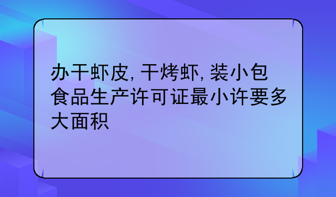 办干虾皮,干烤虾,装小包食品生产许可证最小许要多大面积
