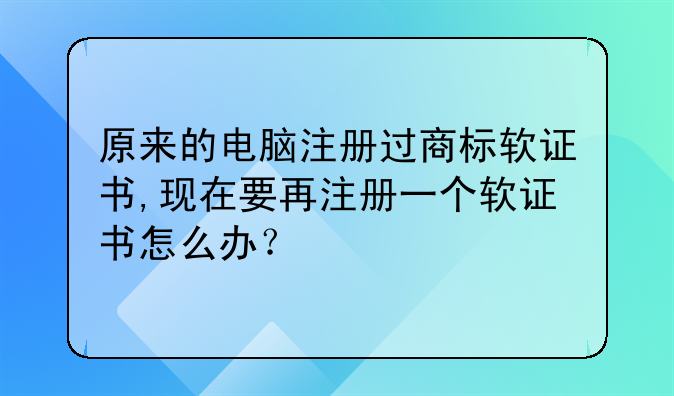 原来的电脑注册过商标软证书,现在要再注册一个软证书怎么办?