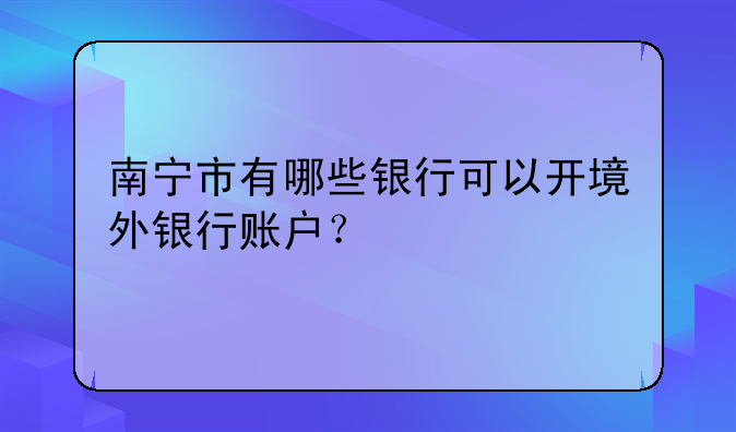 南宁市有哪些银行可以开境外银行账户?