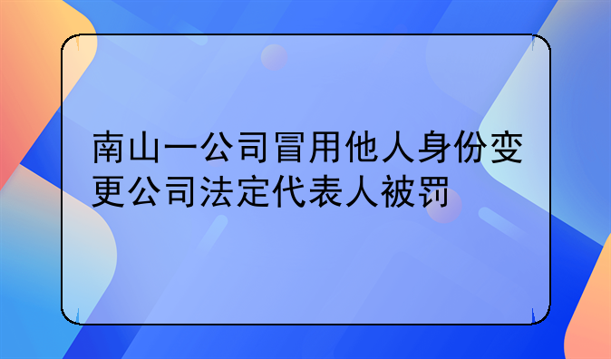 南山一公司冒用他人身份变更公司法定代表人被罚