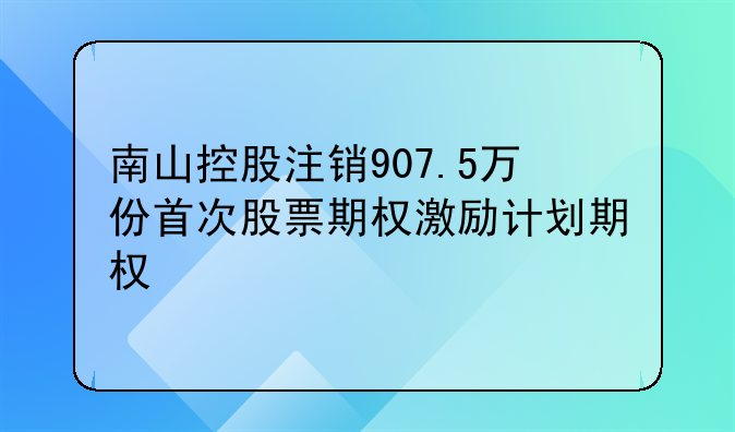 南山控股注销907.5万份首次股票期权激励计划期权
