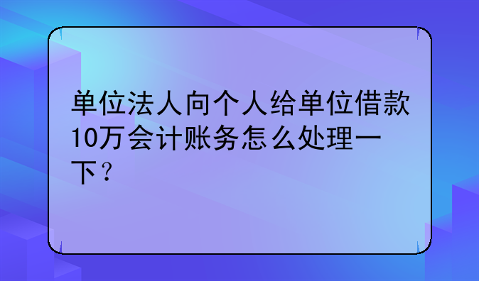 单位法人向个人给单位借款10万会计账务怎么处理一下?
