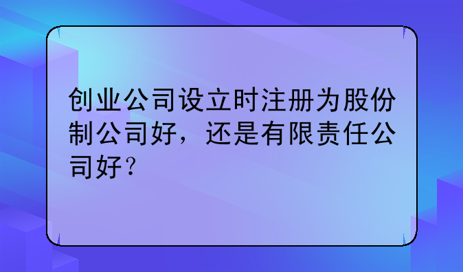 创业公司设立时注册为股份制公司好,还是有限责任公司好?