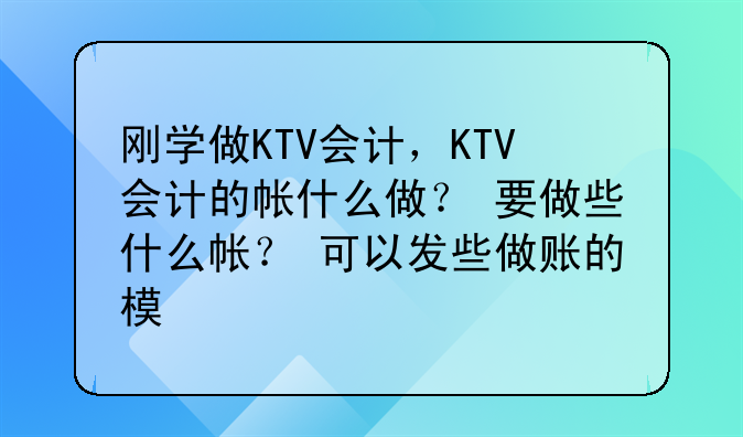 刚学做KTV会计,KTV会计的帐什么做? 要做些什么帐? 可以发些做账的模