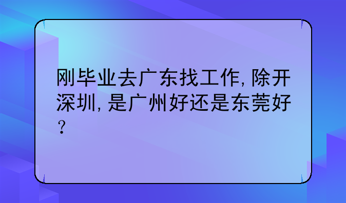 刚毕业去广东找工作,除开深圳,是广州好还是东莞好?