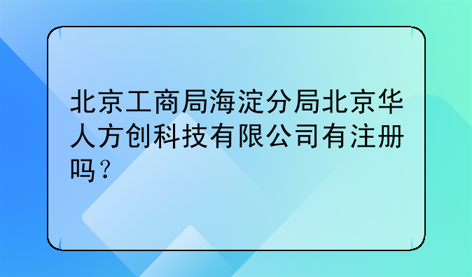 北京工商局海淀分局北京华人方创科技有限公司有注册吗?