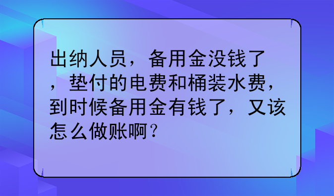 出纳人员,备用金没钱了 ,垫付的电费和桶装水费,到时候备用金有钱了,又该怎么做账啊?