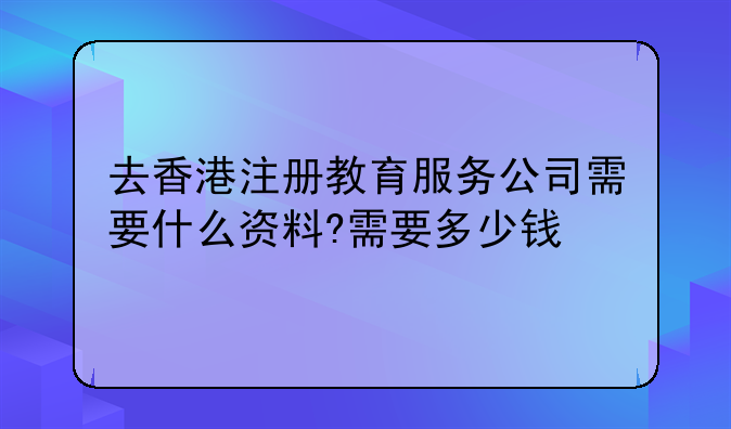 去香港注册教育服务公司需要什么资料?需要多少钱