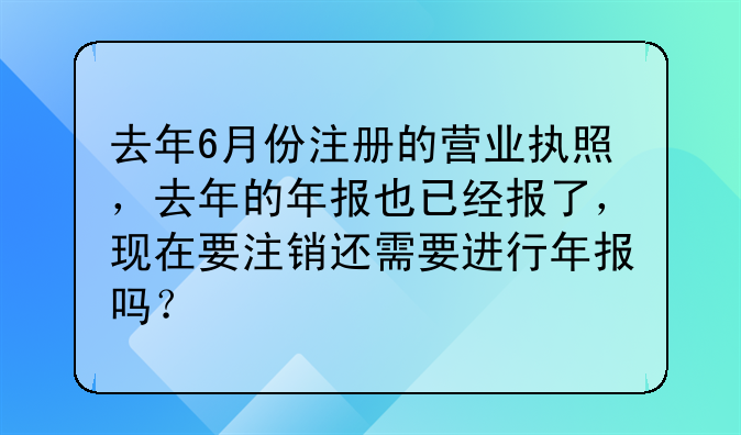 去年6月份注册的营业执照,去年的年报也已经报了,现在要注销还需要进行年报吗?