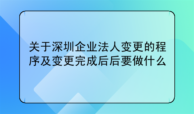 关于深圳企业法人变更的程序及变更完成后后要做什么