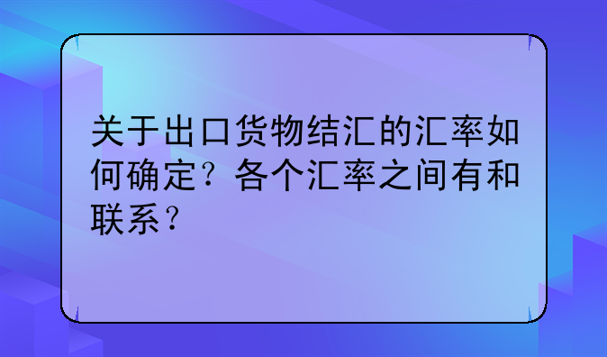 关于出口货物结汇的汇率如何确定?各个汇率之间有和联系?