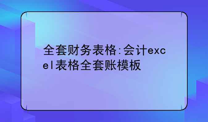 全套财务表格:会计excel表格全套账模板