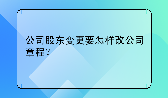 公司股东变更要怎样改公司章程?