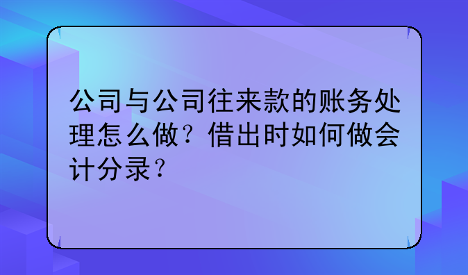 公司与公司往来款的账务处理怎么做?借出时如何做会计分录?
