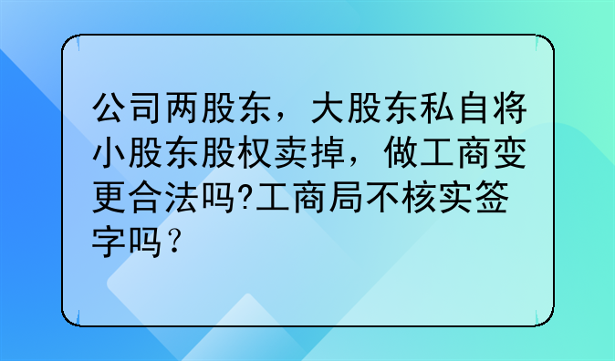 公司两股东,大股东私自将小股东股权卖掉,做工商变更合法吗?工商局不核实签字吗?