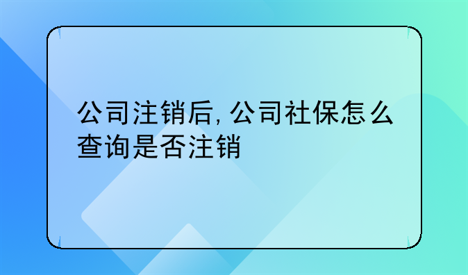 公司注销后,公司社保怎么查询是否注销
